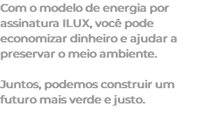 Com o modelo de energia por assinatura ILUX, você pode economizar dinheiro e ajudar a preservar o meio ambiente. Juntos, podemos construir um futuro mais verde e justo. 