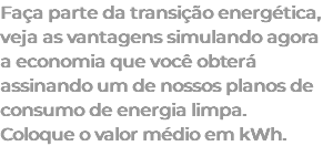 Faça parte da transição energética, veja as vantagens simulando agora a economia que você obterá assinando um de nossos planos de consumo de energia limpa. Coloque o valor médio em kWh.