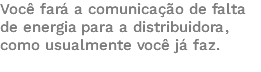 Você fará a comunicação de falta de energia para a distribuidora, como usualmente você já faz. 
