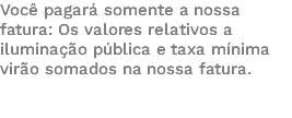 Você pagará somente a nossa fatura: Os valores relativos a iluminação pública e taxa mínima virão somados na nossa fatura. 