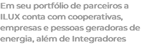 Em seu portfólio de parceiros a ILUX conta com cooperativas, empresas e pessoas geradoras de energia, além de Integradores