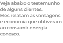 Veja abaixo o testemunho de alguns clientes. Eles relatam as vantagens e economia que obtiveram ao consumir energia conosco. 