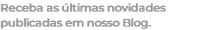 Receba as últimas novidades publicadas em nosso Blog.