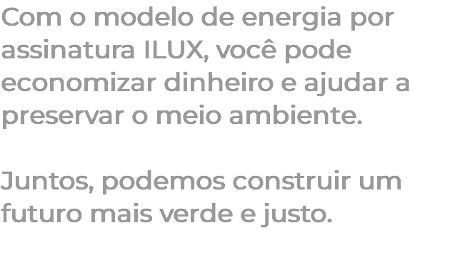 Com o modelo de energia por assinatura ILUX, você pode economizar dinheiro e ajudar a preservar o meio ambiente. Juntos, podemos construir um futuro mais verde e justo. 