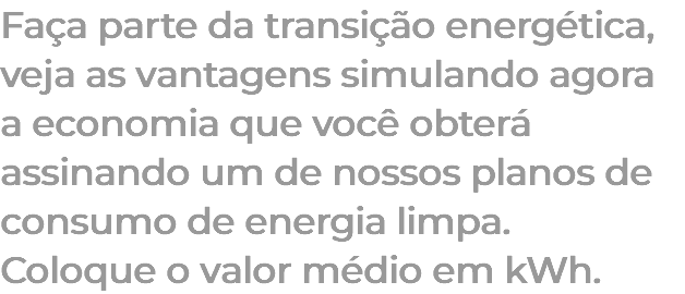 Faça parte da transição energética, veja as vantagens simulando agora a economia que você obterá assinando um de nossos planos de consumo de energia limpa. Coloque o valor médio em kWh.