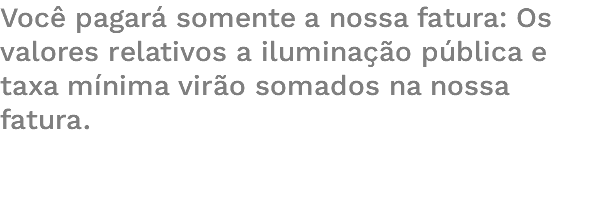 Você pagará somente a nossa fatura: Os valores relativos a iluminação pública e taxa mínima virão somados na nossa fatura. 