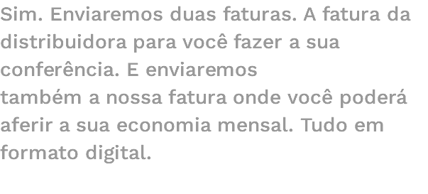 Sim. Enviaremos duas faturas. A fatura da distribuidora para você fazer a sua conferência. E enviaremos também a nossa fatura onde você poderá aferir a sua economia mensal. Tudo em formato digital. 