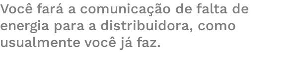 Você fará a comunicação de falta de energia para a distribuidora, como usualmente você já faz. 