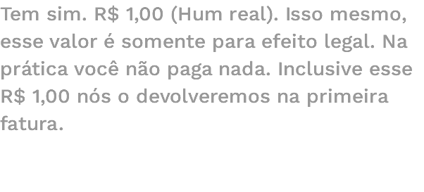 Tem sim. R$ 1,00 (Hum real). Isso mesmo, esse valor é somente para efeito legal. Na prática você não paga nada. Inclusive esse R$ 1,00 nós o devolveremos na primeira fatura. 