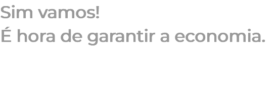 Sim vamos! É hora de garantir a economia. 