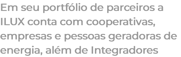 Em seu portfólio de parceiros a ILUX conta com cooperativas, empresas e pessoas geradoras de energia, além de Integradores