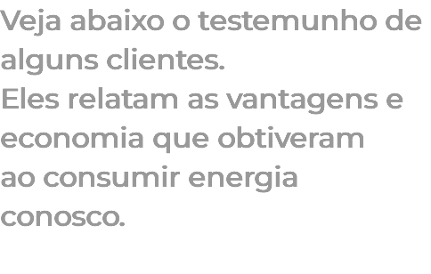 Veja abaixo o testemunho de alguns clientes. Eles relatam as vantagens e economia que obtiveram ao consumir energia conosco. 