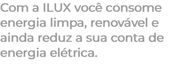 Com a ILUX você consome energia limpa, renovável e ainda reduz a sua conta de energia elétrica. 